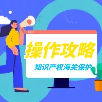 解读 | 知识产权海关保护备案操作攻略来啦！