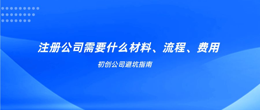 一文读懂注册公司需要什么材料、流程以及费用