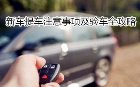新车提车注意事项以及验车的步骤及买新车提车注意事项