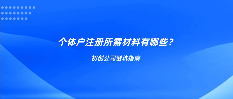 初创企业避坑指南:个体户注册所需材料有哪些?