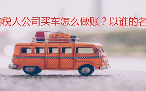 一般纳税人公司买车怎么做账？以谁的名义买车更合适？