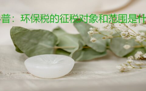 环保税征税范围是什么及环保税的征收范围和计算方法