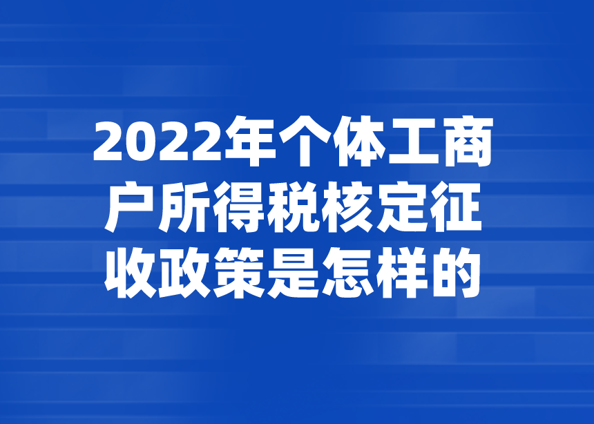 2022年个体工商户所得税核定征收政策是怎样的？
