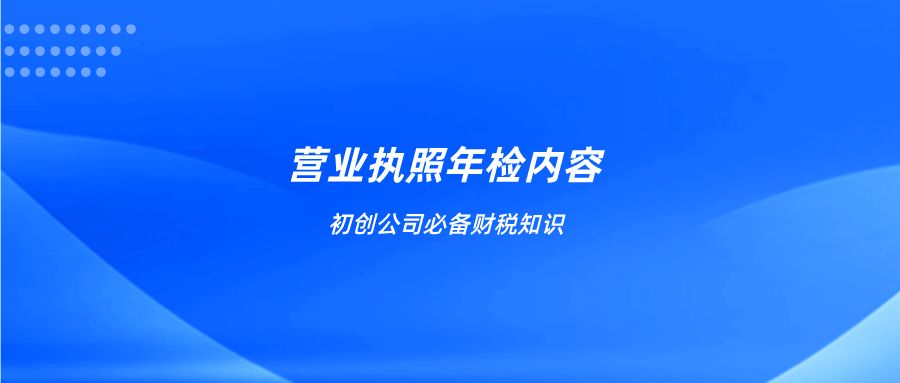 初创公司必备财税知识:营业执照年检内容有哪些