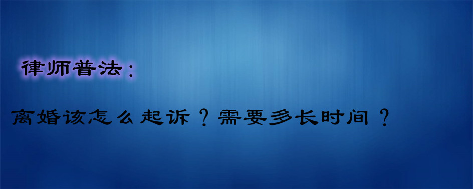 律师普法：离婚该怎么起诉？需要多长时间？