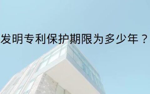 发明专利保护期限为多少年及我国发明专利的保护期限